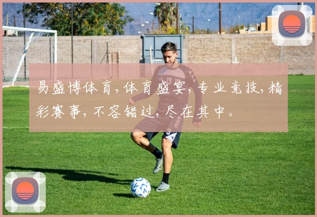 易盛博体育,体育盛宴,专业竞技,精彩赛事,不容错过,尽在其中。