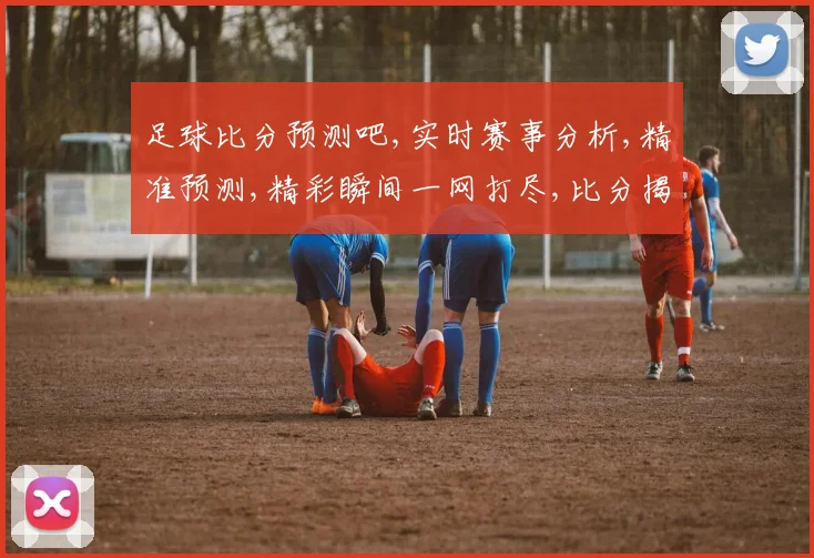 足球比分预测吧,实时赛事分析,精准预测,精彩瞬间一网打尽,比分揭晓在即,拭目以待