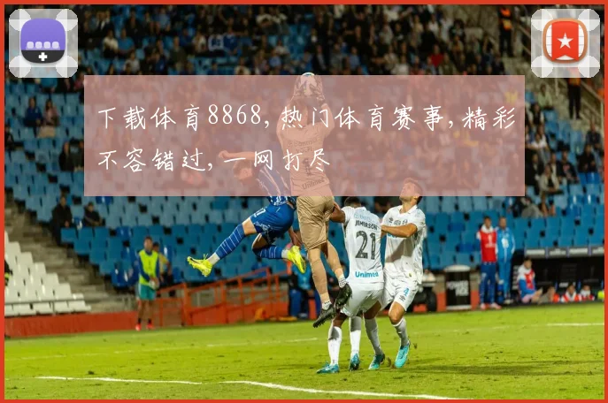 下载体育8868,热门体育赛事,精彩不容错过,一网打尽