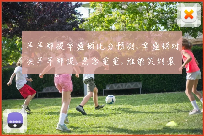 辛辛那提华盛顿比分预测,华盛顿对决辛辛那提,悬念重重,谁能笑到最后